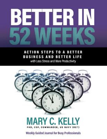 Better in 52 Weeks: Action Steps to a Better Business and Better Life with Less Stress and More Productivity by Mary C Kelly Phd