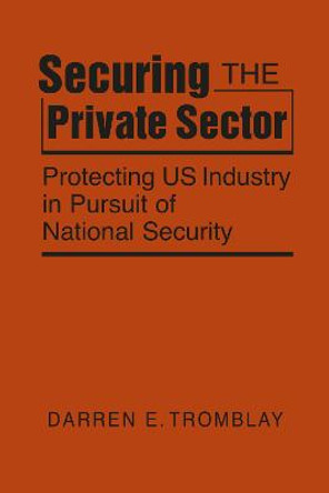 Securing the Private Sector: Protecting US Industry in Pursuit of National Security by Darren E. Tromblay