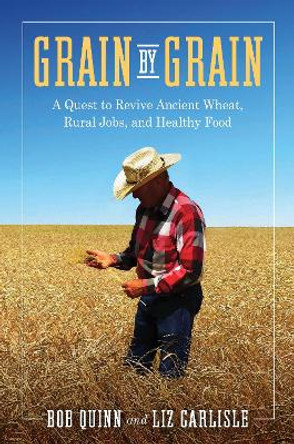 Grain by Grain: A Quest to Revive Ancient Wheat, Rural Jobs, and Healthy Food by Bob Quinn