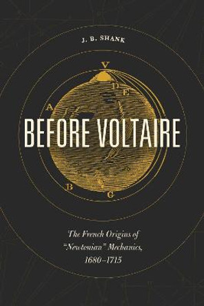 Before Voltaire: The French Origins of &quot;Newtonian&quot; Mechanics, 1680-1715 by J.B. Shank