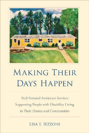 Making Their Days Happen: Paid Personal Assistance Services Supporting People with Disability Living in Their Homes and Communities by Lisa I. Iezzoni