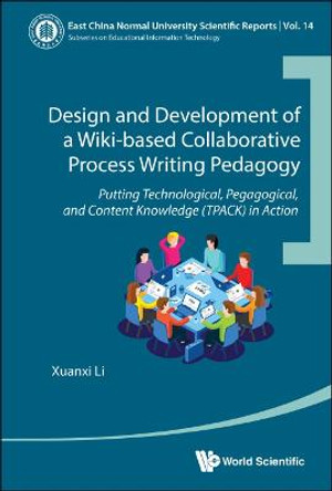 Design And Development Of A Wiki-based Collaborative Process Writing Pedagogy - Putting Technological, Pedagogical, And Content Knowledge (Tpack) In Action by Xuanxi Li