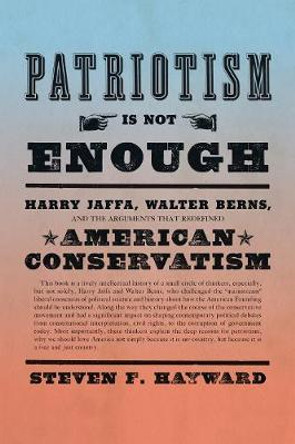 Patriotism Is Not Enough: Harry Jaffa, Walter Berns, and the Arguments that Redefined American Conservatism by Steven F. Hayward