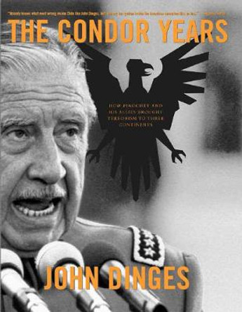 The Condor Years: How Pinochet and His Allies Brought Terrorism to Three Continents by John Dinges