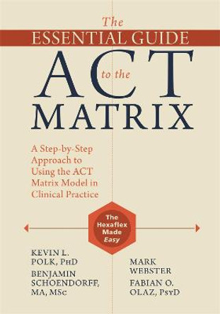 The Essential Guide to the ACT Matrix: A Step-by-Step Approach to Using the ACT Matrix Model in Clinical Practice by Kevin L. Polk