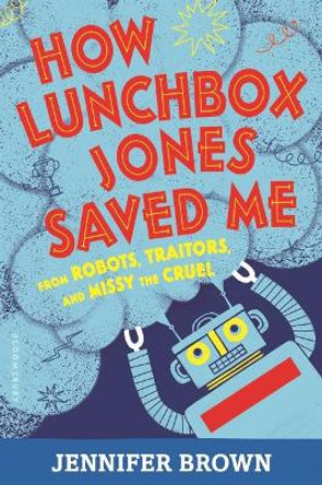 How Lunchbox Jones Saved Me from Robots, Traitors, and Missy the Cruel by Jennifer Brown