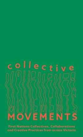 Collective Movements: First Nations Collectives, Collaborations and Creative Practices from across Victoria by Kate ten Buuren