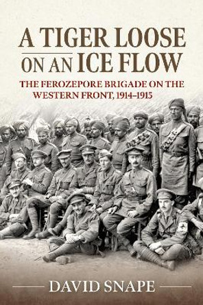 A Tiger Loose on an Ice Floe: The Ferozepore Brigade on the Western Front, 1914-1915 by David Snape