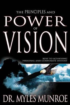 The Principles and Power of Vision: Keys to Achieving Personal and Corporate Destiny by Dr Myles Munroe