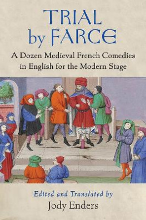 Trial by Farce: A Dozen Medieval French Comedies in English for the Modern Stage by Jody Enders