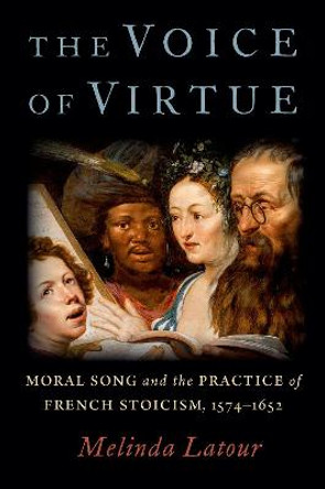 The Voice of Virtue: Moral Song and the Practice of French Stoicism, 1574-1652 by Melinda Latour