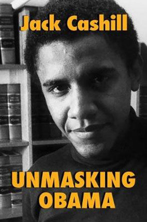 Unmasking Obama: The Fight to Tell the True Story of a Failed Presidency by Jack Cashill