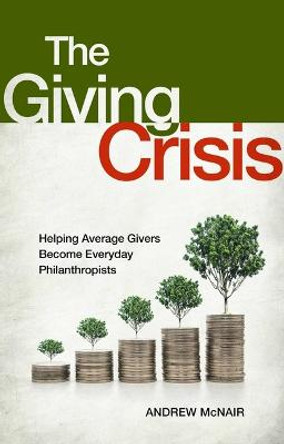 The Giving Crisis: Helping Average Givers Become Everyday Philanthropists by Andrew McNair