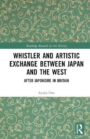 Whistler and Artistic Exchange between Japan and the West: After Japonisme in Britain by Ayako Ono