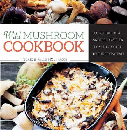 Wild Mushroom Cookbook: Soups, Stir-Fries, and Full Courses from the Forest to the Frying Pan by Ingrid Holmberg