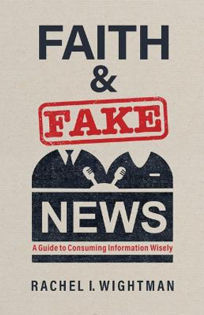 Faith and Fake News: A Guide to Consuming Information Wisely by Rachel I Wightman