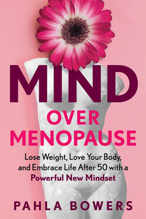 Mind Over Menopause: Lose Weight, Love Your Body, and Embrace Life After 50 with a Powerful New Mindset by Pahla Bowers