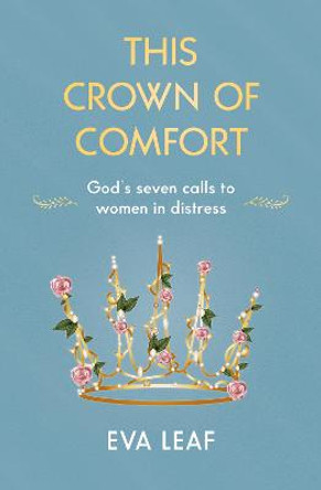 This Crown of Comfort: God’s seven calls to women in distress by Eva Leaf