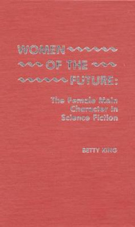 Women of the Future: The Female Main Character in Science Fiction by Betty King