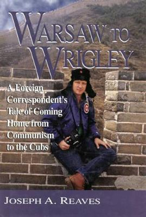Warsaw to Wrigley: A Foreign Correspondent's Tale of Coming Home from Communism to the Cubs by Joseph A. Reaves