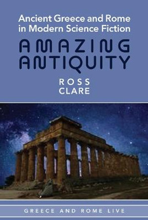 Ancient Greece and Rome in Modern Science Fiction: Amazing Antiquity by Ross Clare