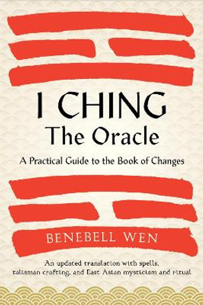 I Ching, The Oracle: A Practical Guide to the Book of Changes: An updated translation annotated with cultural & historical references, restoring the I Ching to its shamanic origins by Benebell Wen