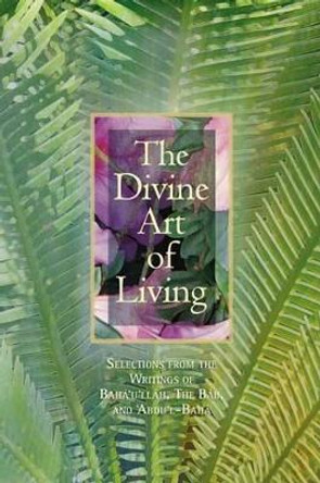 The Divine Art of Living: Selections from the Writings of Baha'u'llah, the Bab, and 'Abdu'l-Baha by Baha'i Publishing