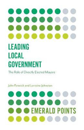 Leading Local Government: The Role of Directly Elected Mayors by John Fenwick