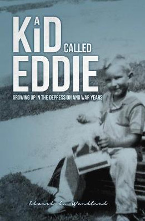 A Kid Called Eddie: Growing Up in the Depression and War Years by Edward Wendland