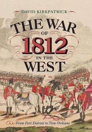 The War of 1812 in the West: From Fort Detroit to New Orleans by David Kirkpatrick