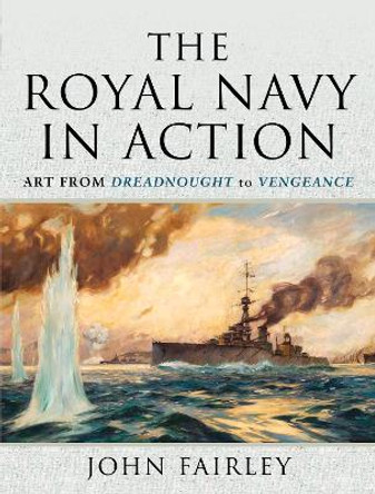 The Royal Navy in Action: Art from Dreadnought to Vengeance by Fairley, John