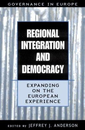 Regional Integration and Democracy: Expanding on the European Experience by Jeffrey J. Anderson