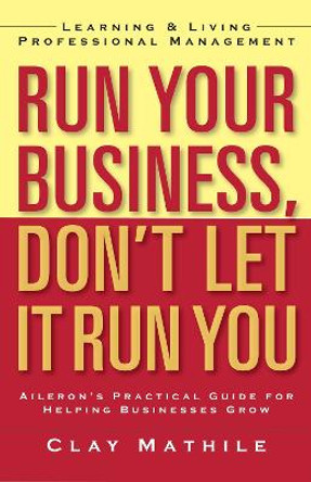Run Your Business, Don't Let It Run You; Learning and Living Proffesional Management by Clay Mathile