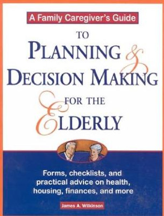 A Family Caregiver's Guide to Planning and Decision Making for the Elderly by James Wilkinson