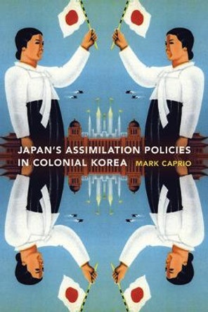 Japanese Assimilation Policies in Colonial Korea, 1910-1945 by Mark E. Caprio