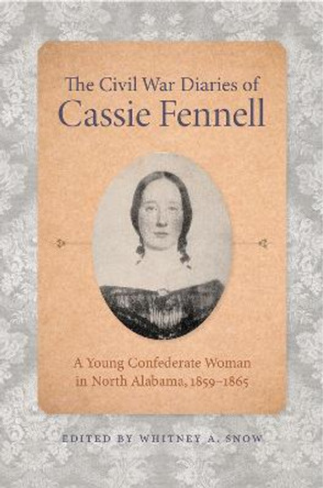 The Civil War Diaries of Cassie Fennell: A Young Confederate Woman in North Alabama, 1859-1865 by Whitney A. Snow