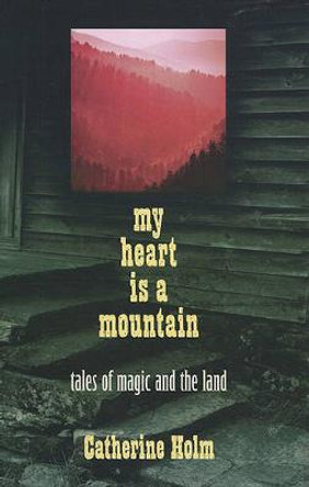 My Heart Is a Mountain: Tales of Magic and the Land by Catherine Dybiec Holm