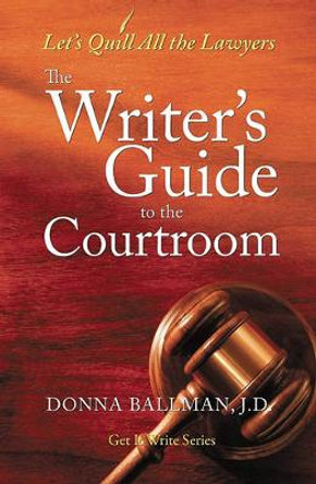 The Writer's Guide to the Courtroom: Let's Quill All the Lawyers by Donna Ballman
