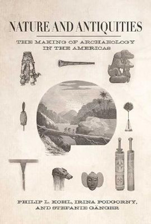Nature and Antiquities: The Making of Archaeology in the Americas by Philip L. Kohl