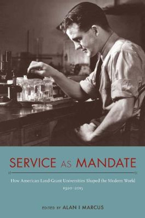 Service as Mandate: How American Land-Grant Universities Shaped the Modern World, 1920–2015 by Alan I Marcus
