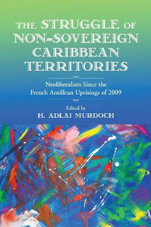 The Struggle of Non-Sovereign Caribbean Territories: Neoliberalism since the French Antillean Uprisings of 2009 by H. Adlai Murdoch