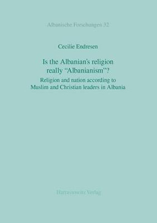 Is the Albanian's Religion Really 'Albanianism'?: Religion and Nation According to Muslim and Christian Leaders in Albania by Cecilie Endresen