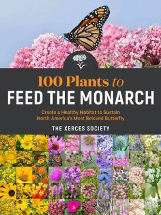 100 Plants to Feed the Monarch: Create a Healthy Habitat to Sustain North America's Most Beloved Butterfly by The Xerces Society