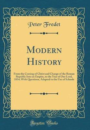 Modern History: From the Coming of Christ and Change of the Roman Republic Into an Empire, to the Year of Our Lord, 1854; With Questions, Adapted to the Use of Schools (Classic Reprint) by Peter Fredet