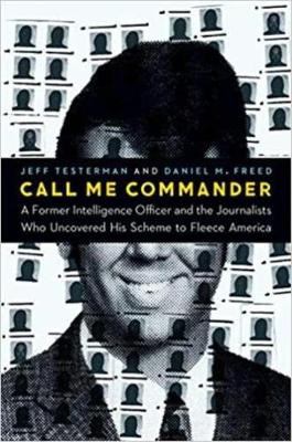 Call Me Commander: A Former Intelligence Officer and the Journalists Who Uncovered His Scheme to Fleece America by Jeff Testerman