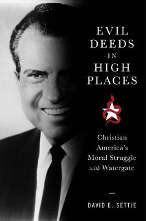 Evil Deeds in High Places: Christian America's Moral Struggle with Watergate by David E. Settje