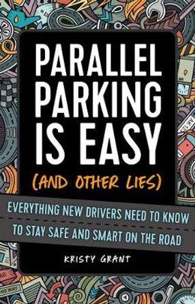Parallel Parking Is Easy (and Other Lies): Everything New Drivers Need to Know to Stay Safe and Smart on the Road by Kristy Grant