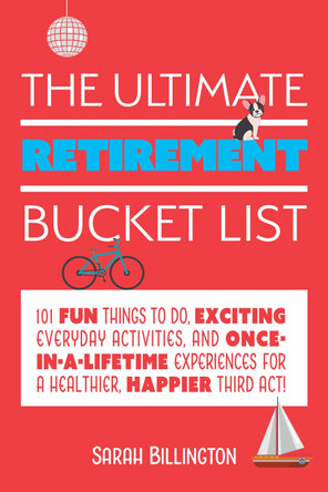 The Ultimate Retirement Bucket List: 101 Fun Things to Do, Exciting Everyday Activities, and Once-in-a-Lifetime Experiences for a Healthier, Happier Third Act by Sarah Billington