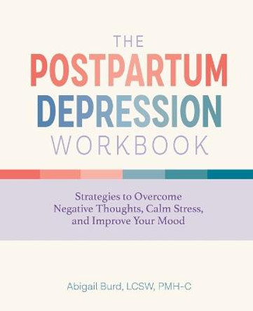 The Postpartum Depression Workbook: Strategies to Overcome Negative Thoughts, Calm Stress, and Improve Your Mood by Abigail Burd, Lcsw