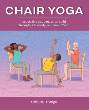 Chair Yoga: Accessible Sequences to Build Strength, Flexibility, and Inner Calm by Christina D'Arrigo